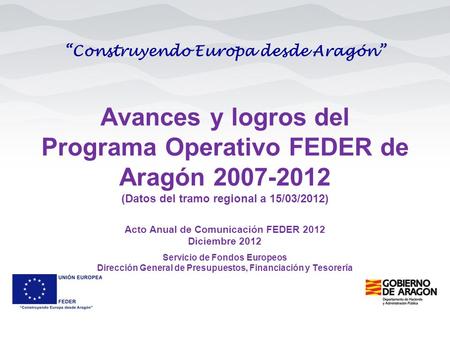 “Construyendo Europa desde Aragón” Servicio de Fondos Europeos Dirección General de Presupuestos, Financiación y Tesorería Acto Anual de Comunicación FEDER.