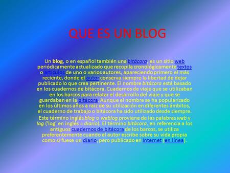 QUE ES UN BLOG Un blog, o en español también una bitácora, es un sitio web periódicamente actualizado que recopila cronológicamente textos o artículos.