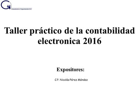 Taller práctico de la contabilidad electronica 2016 Expositores: C.P. Nicolás Pérez Méndez.