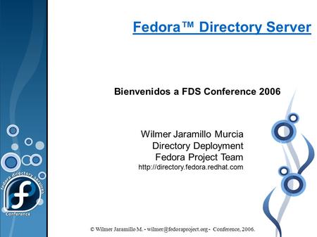 © Wilmer Jaramillo M. - - Conference, 2006. Fedora™ Directory Server Bienvenidos a FDS Conference 2006 Wilmer Jaramillo Murcia.