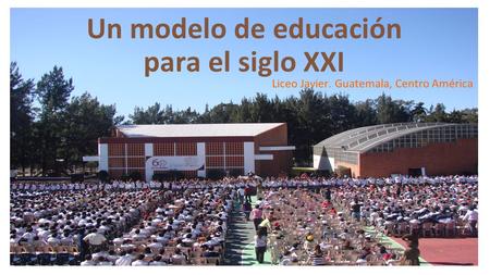 Un modelo de educación para el siglo XXI Liceo Javier. Guatemala, Centro América.