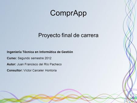 ComprApp Proyecto final de carrera Ingeniería Técnica en Informática de Gestión Curso: Segundo semestre 2012 Autor: Juan Francisco del Río Pacheco Consultor:
