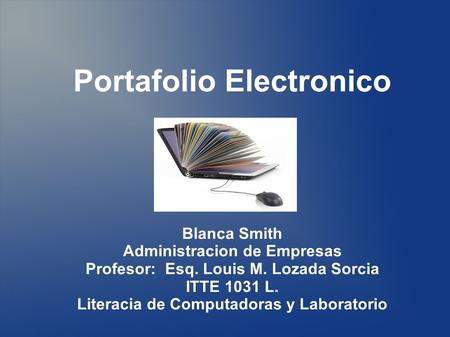 Portafolio Electronico Blanca Smith Administracion de Empresas Profesor: Esq. Louis M. Lozada Sorcia ITTE 1031 L. Literacia de Computadoras y Laboratorio.