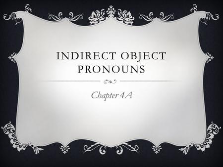 INDIRECT OBJECT PRONOUNS Chapter 4A. 1) WHAT IS AN INDIRECT OBJECT?  It tells to/for whom the action occurs in the sentence.