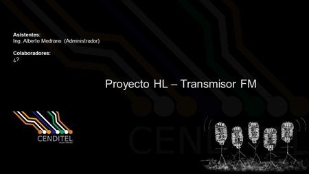 Proyecto HL – Transmisor FM Asistentes: Ing. Alberto Medrano (Administrador) Colaboradores: ¿?