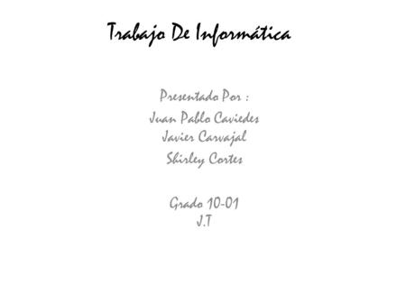 Trabajo De Informática Presentado Por : Juan Pablo Caviedes Javier Carvajal Shirley Cortes Grado 10-01 J.T.