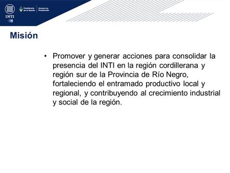 Promover y generar acciones para consolidar la presencia del INTI en la región cordillerana y región sur de la Provincia de Río Negro, fortaleciendo el.