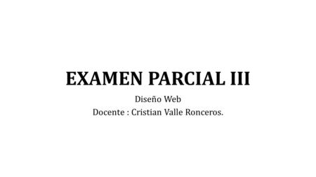 EXAMEN PARCIAL III Diseño Web Docente : Cristian Valle Ronceros.