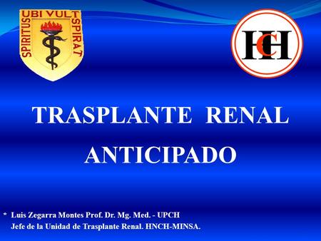 * Luis Zegarra Montes Prof. Dr. Mg. Med. - UPCH Jefe de la Unidad de Trasplante Renal. HNCH-MINSA. HH C TRASPLANTE RENAL ANTICIPADO 1.