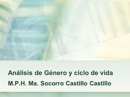 Análisis de Género y ciclo de vida M.P.H. Ma. Socorro Castillo Castillo.