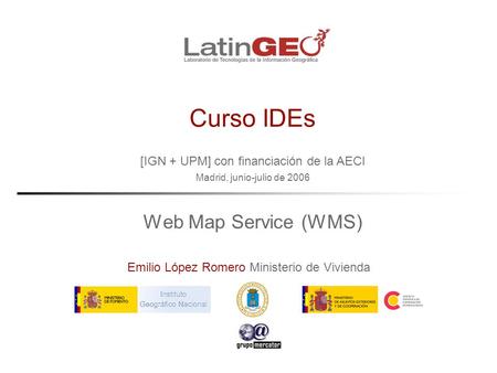 [IGN + UPM] con financiación de la AECI Madrid, junio-julio de 2006 Emilio López Romero Ministerio de Vivienda Curso IDEs Web Map Service (WMS)