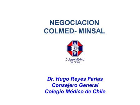 NEGOCIACION COLMED- MINSAL Dr. Hugo Reyes Farías Consejero General Colegio Médico de Chile.