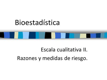 Bioestadística Escala cualitativa II. Razones y medidas de riesgo.