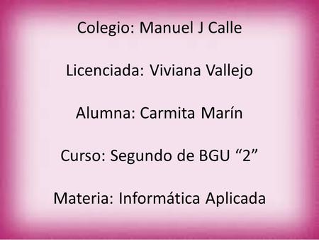 Colegio: Manuel J Calle Licenciada: Viviana Vallejo Alumna: Carmita Marín Curso: Segundo de BGU “2” Materia: Informática Aplicada.