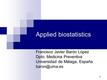 1 Applied biostatistics Francisco Javier Barón López Dpto. Medicina Preventiva Universidad de Málaga, España
