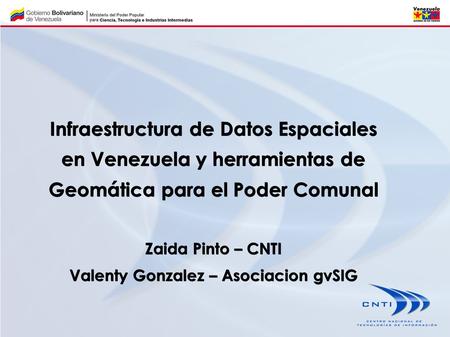 Infraestructura de Datos Espaciales en Venezuela y herramientas de Geomática para el Poder Comunal Zaida Pinto – CNTI Valenty Gonzalez – Asociacion gvSIG.