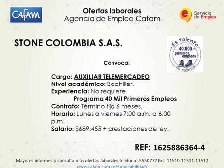 REF: REF: 1625886364-4 Ofertas laborales Agencia de Empleo Cafam STONE COLOMBIA S.A.S. Convoca: AUXILIAR TELEMERCADEO Cargo: AUXILIAR TELEMERCADEO Nivel.