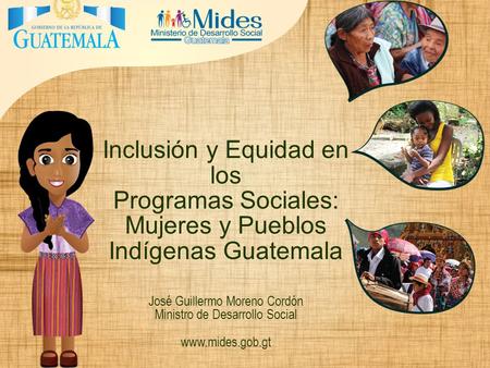 Inclusión y Equidad en los Programas Sociales: Mujeres y Pueblos Indígenas Guatemala José Guillermo Moreno Cordón Ministro de Desarrollo Social