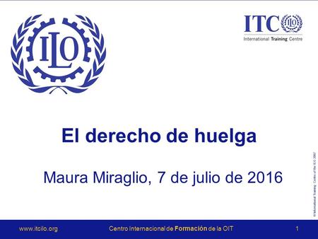 © International Training Centre of the ILO 2007  Internacional de Formación de la OIT1 El derecho de huelga Maura Miraglio, 7 de julio.