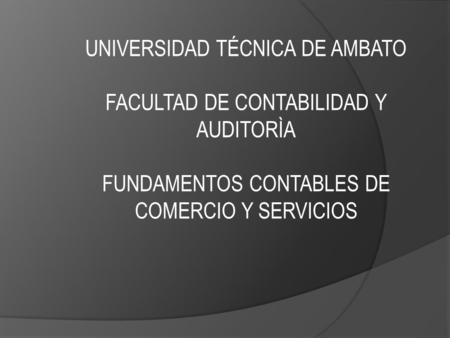 UNIVERSIDAD TÉCNICA DE AMBATO FACULTAD DE CONTABILIDAD Y AUDITORÌA FUNDAMENTOS CONTABLES DE COMERCIO Y SERVICIOS.