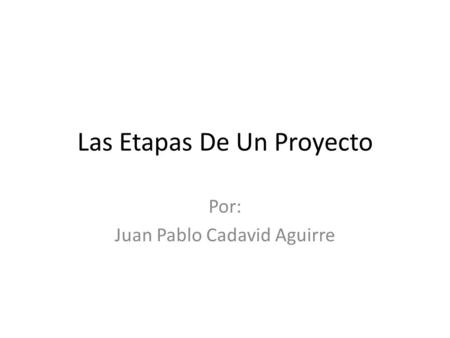 Las Etapas De Un Proyecto Por: Juan Pablo Cadavid Aguirre.