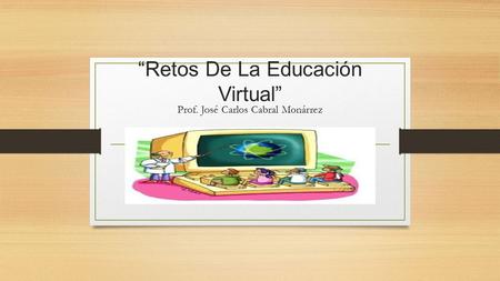 “Retos De La Educación Virtual” Prof. José Carlos Cabral Monárrez.