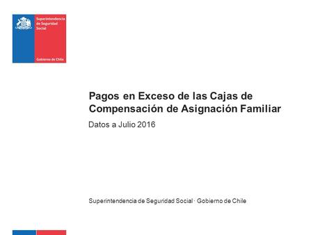 Superintendencia de Seguridad Social · Gobierno de Chile Datos a Julio 2016 Pagos en Exceso de las Cajas de Compensación de Asignación Familiar.