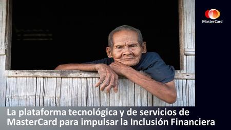 La plataforma tecnológica y de servicios de MasterCard para impulsar la Inclusión Financiera.