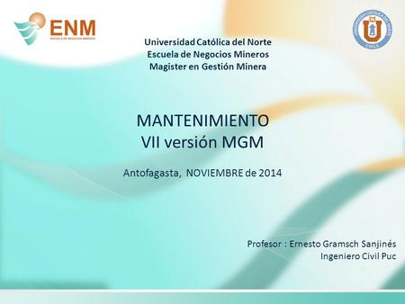 Universidad Católica del Norte Escuela de Negocios Mineros Magister en Gestión Minera MANTENIMIENTO VII versión MGM Antofagasta, NOVIEMBRE de 2014 Profesor.