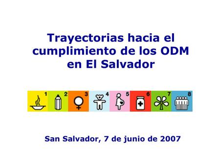 Trayectorias hacia el cumplimiento de los ODM en El Salvador San Salvador, 7 de junio de 2007.