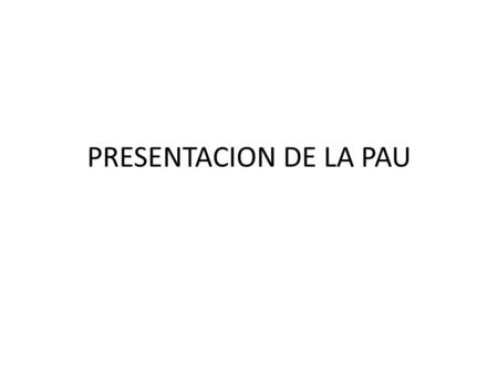 PRESENTACION DE LA PAU. Estructura General de la Prueba de Acceso a la Universidad (PAU) La prueba de acceso a las enseñanzas universitarias oficiales.
