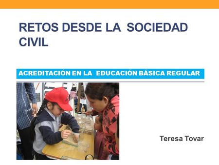 RETOS DESDE LA SOCIEDAD CIVIL Teresa Tovar ACREDITACIÓN EN LA EDUCACIÓN BÁSICA REGULAR.