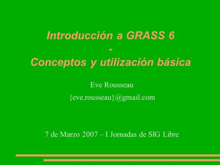 Introducción a GRASS 6 - Conceptos y utilización básica Eve Rousseau 7 de Marzo 2007 – I Jornadas de SIG Libre.