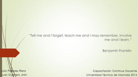 “Tell me and I forget, teach me and I may remember, involve me and I learn.” Benjamín Franklin Julio Paredes Riera Juan Guerrero Jirón Capacitación Continua.