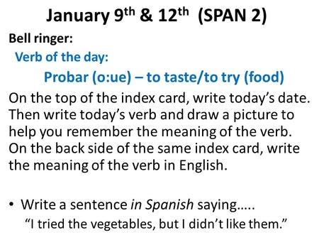 January 9 th & 12 th (SPAN 2) Bell ringer: Verb of the day: Probar (o:ue) – to taste/to try (food) On the top of the index card, write today’s date. Then.