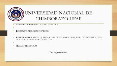 UNIVERSIDAD NACIONAL DE CHIMBORAZO UFAP ASIGNATURA DE: GESTION PEDAGOGICA DOCENTE: MSC. JORGE CALERO INTEGRANTES: ALICIA QUISHPI, ELVIA ORTIZ, MARIA COPA,
