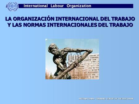INTERNATIONAL TRAINING CENTRE OF THE ILO/TURIN LA ORGANIZACIÓN INTERNACIONAL DEL TRABAJO Y LAS NORMAS INTERNACIONALES DEL TRABAJO.