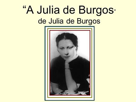 “A Julia de Burgos ” de Julia de Burgos. La poetisa Puerto Rico Pobre en juventud, hermanos Escuela secundaria y universidad Problemas sociales—quería.
