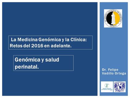 Dr. Felipe Vadillo Ortega La Medicina Genómica y la Clínica: Retos del 2016 en adelante. Genómica y salud perinatal.