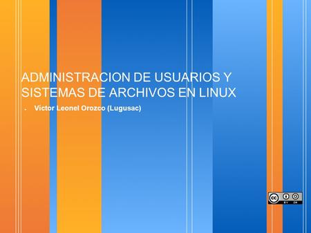 ADMINISTRACION DE USUARIOS Y SISTEMAS DE ARCHIVOS EN LINUX ● Víctor Leonel Orozco (Lugusac)
