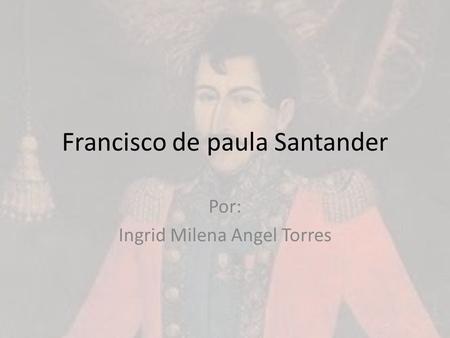 Francisco de paula Santander Por: Ingrid Milena Angel Torres.