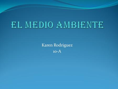Karen Rodriguez 10-A. ¿Qué es el medio ambiente? Se entiende por ambiente todo lo que afecta a un ser vivo y condiciona especialmente las circunstancias.