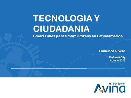 TECNOLOGIA Y CIUDADANIA Smart Cities para Smart Citizens en Latinoamérica Francisca Rivero DoSmart City Agosto 2016.