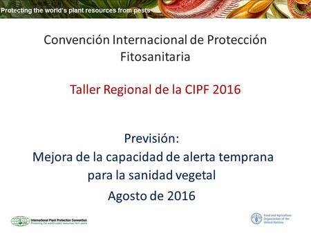 Convención Internacional de Protección Fitosanitaria Taller Regional de la CIPF 2016 Previsión: Mejora de la capacidad de alerta temprana para la sanidad.