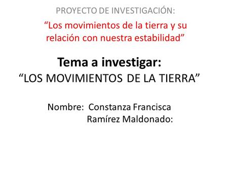 Tema a investigar: “LOS MOVIMIENTOS DE LA TIERRA” Nombre: Constanza Francisca Ramírez Maldonado: PROYECTO DE INVESTIGACIÓN: “Los movimientos de la tierra.