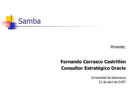 Samba Ponente: Fernando Carrasco Castrillón Consultor Estratégico Oracle Universidad de Salamanca 21 de abril de 2.007.