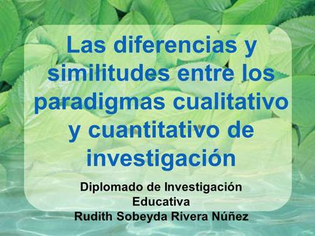 Las diferencias y similitudes entre los paradigmas cualitativo y cuantitativo de investigación Diplomado de Investigación Educativa Rudith Sobeyda Rivera.