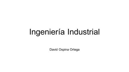 Ingeniería Industrial David Ospina Ortega. ¿Qué es? La ingeniería industrial es una de las ramas de la ingeniería que se ocupa de la optimización de uso.