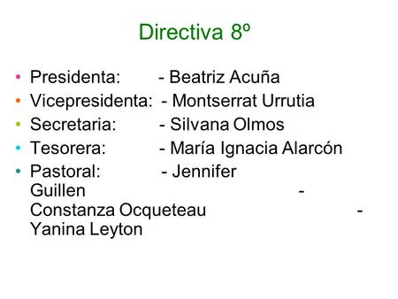 Directiva 8º Presidenta: - Beatriz Acuña Vicepresidenta: - Montserrat Urrutia Secretaria: - Silvana Olmos Tesorera: - María Ignacia Alarcón Pastoral: -