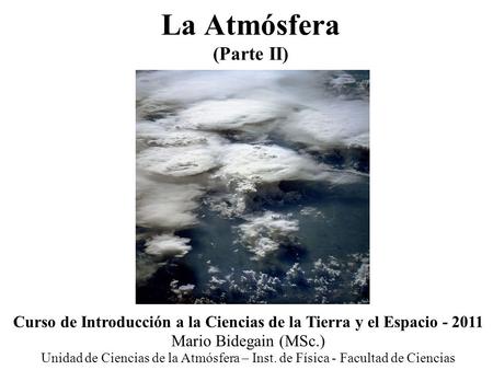 La Atmósfera (Parte II) Curso de Introducción a la Ciencias de la Tierra y el Espacio - 2011 Mario Bidegain (MSc.) Unidad de Ciencias de la Atmósfera –